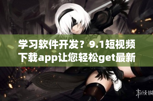 学习软件开发？9.1短视频下载app让您轻松get最新技能！