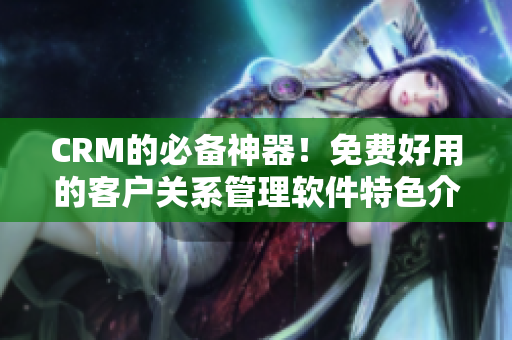 CRM的必备神器！免费好用的客户关系管理软件特色介绍