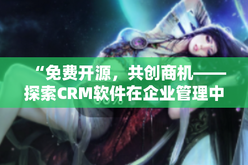“免费开源，共创商机——探索CRM软件在企业管理中的优势与应用”