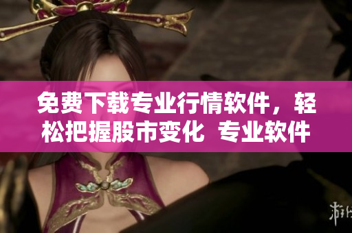 免费下载专业行情软件，轻松把握股市变化  专业软件文章精选