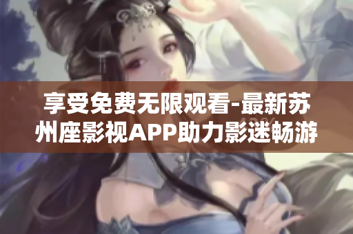 享受免费无限观看-最新苏州座影视APP助力影迷畅游软件世界