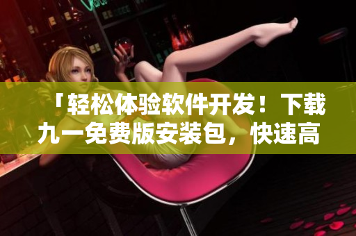 「轻松体验软件开发！下载九一免费版安装包，快速高效编程」