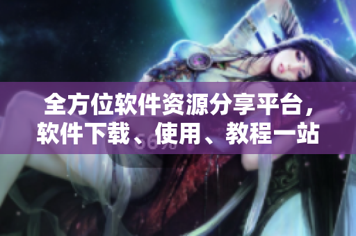 全方位软件资源分享平台，软件下载、使用、教程一站式服务大全
