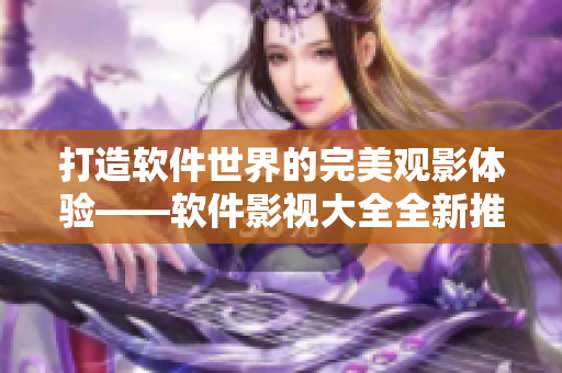打造软件世界的完美观影体验——软件影视大全全新推出！