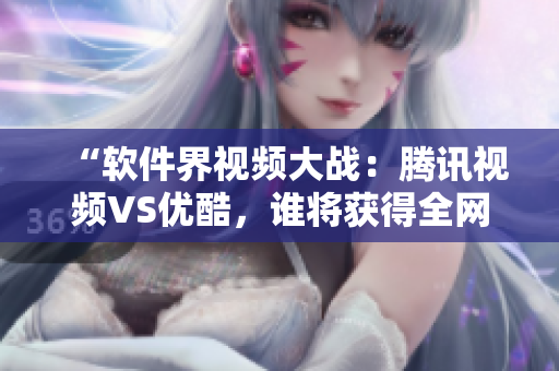 “软件界视频大战：腾讯视频VS优酷，谁将获得全网最高播放量？”
