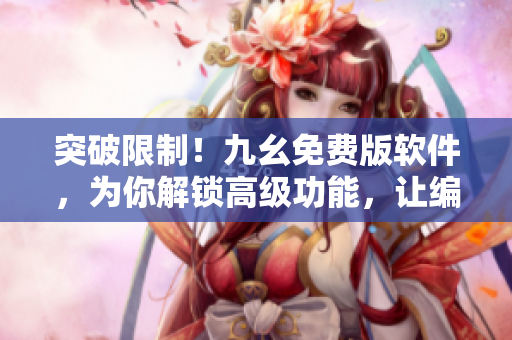突破限制！九幺免费版软件，为你解锁高级功能，让编程更得心应手