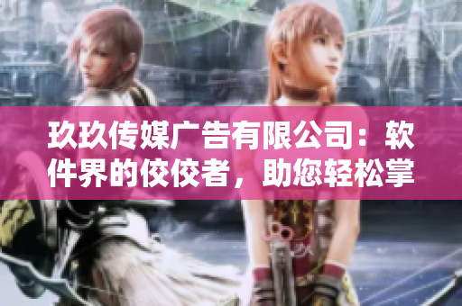 玖玖传媒广告有限公司：软件界的佼佼者，助您轻松掌握最新科技趋势！