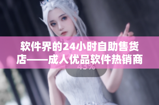 软件界的24小时自助售货店——成人优品软件热销商品大揭秘
