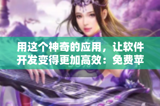 用这个神奇的应用，让软件开发变得更加高效：免费苹果手机看片APP