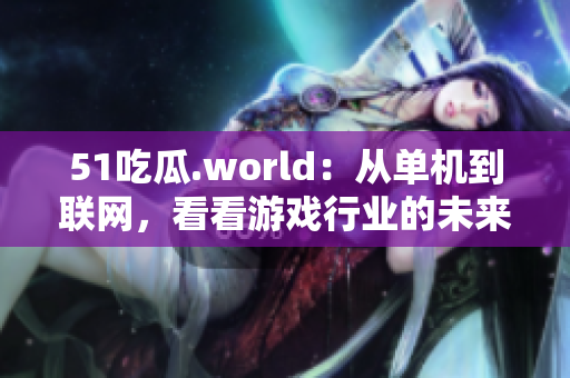 51吃瓜.world：从单机到联网，看看游戏行业的未来走向