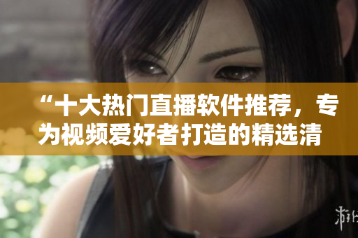 “十大热门直播软件推荐，专为视频爱好者打造的精选清单！”