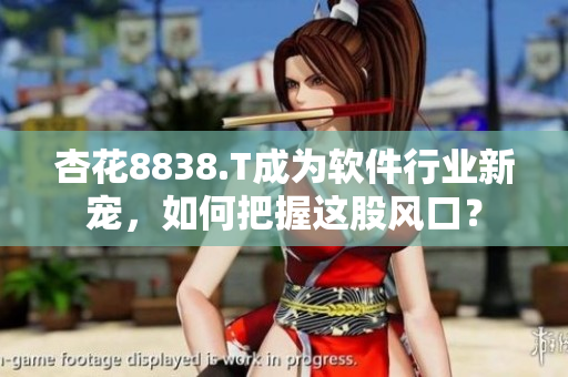 杏花8838.T成为软件行业新宠，如何把握这股风口？