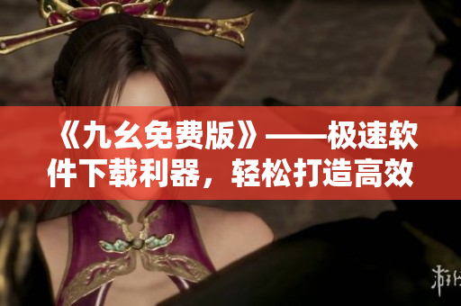 《九幺免费版》——极速软件下载利器，轻松打造高效办公利器