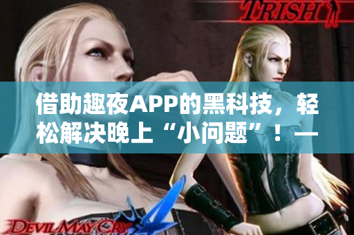 借助趣夜APP的黑科技，轻松解决晚上“小问题”！——软件下载指南