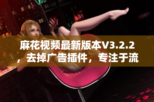 麻花视频最新版本V3.2.2，去掉广告插件，专注于流畅观影