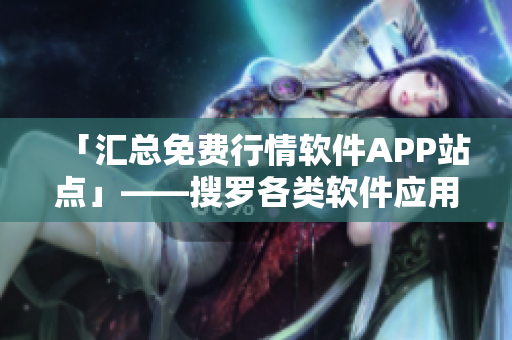 「汇总免费行情软件APP站点」——搜罗各类软件应用，为你定位最佳选择