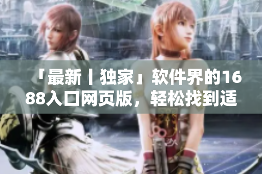 「最新丨独家」软件界的1688入口网页版，轻松找到适心软件