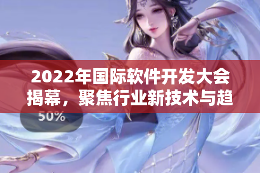 2022年国际软件开发大会揭幕，聚焦行业新技术与趋势