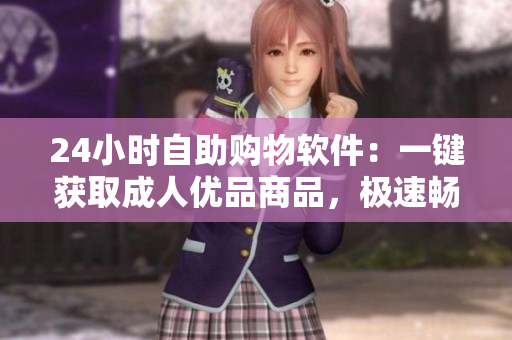 24小时自助购物软件：一键获取成人优品商品，极速畅想购物乐趣