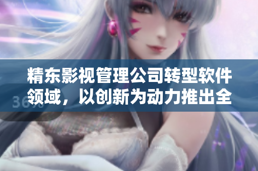精东影视管理公司转型软件领域，以创新为动力推出全新产品