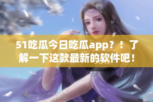51吃瓜今日吃瓜app？！了解一下这款最新的软件吧！