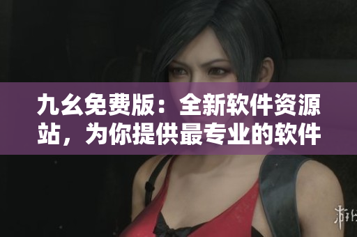 九幺免费版：全新软件资源站，为你提供最专业的软件下载和分享服务