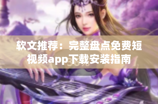 软文推荐：完整盘点免费短视频app下载安装指南