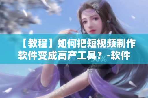 【教程】如何把短视频制作软件变成高产工具？-软件入门指南