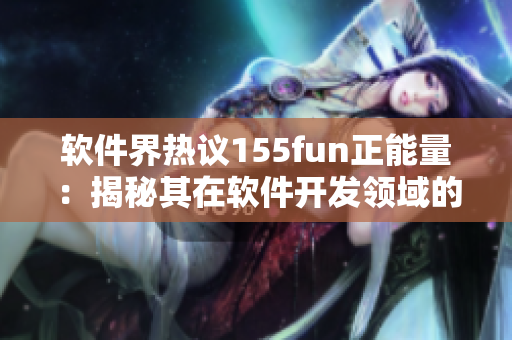 软件界热议155fun正能量：揭秘其在软件开发领域的成功秘诀