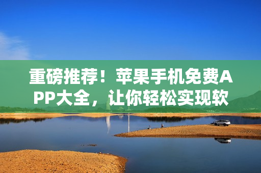 重磅推荐！苹果手机免费APP大全，让你轻松实现软件编辑梦想！
