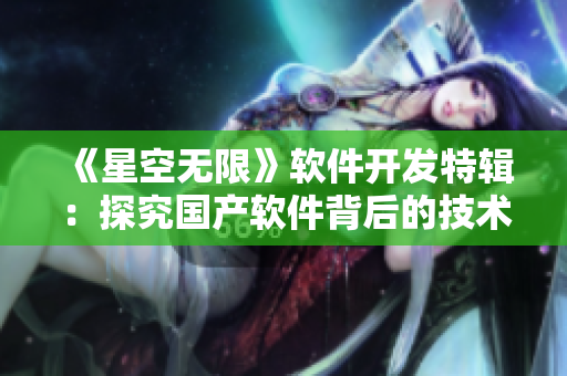《星空无限》软件开发特辑：探究国产软件背后的技术与创新！