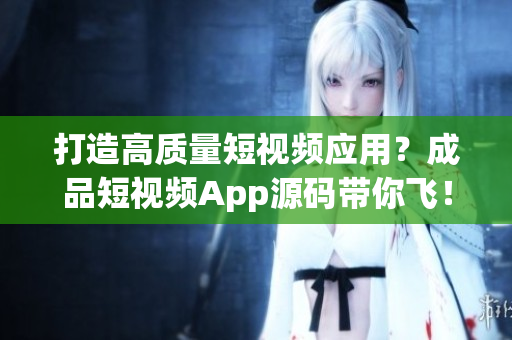 打造高质量短视频应用？成品短视频App源码带你飞！