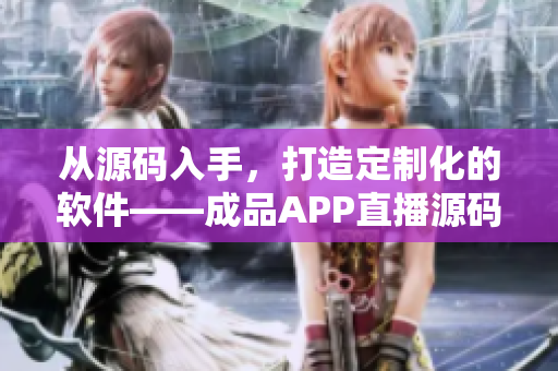 从源码入手，打造定制化的软件——成品APP直播源码的应用探析