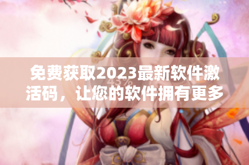 免费获取2023最新软件激活码，让您的软件拥有更多功能