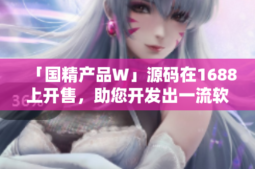 「国精产品W」源码在1688上开售，助您开发出一流软件！