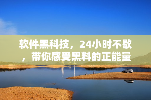 软件黑科技，24小时不歇，带你感受黑料的正能量