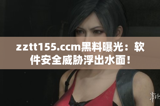 zztt155.ccm黑料曝光：软件安全威胁浮出水面！