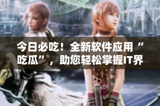 今日必吃！全新软件应用“吃瓜”，助您轻松掌握IT界最新资讯！