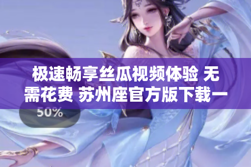极速畅享丝瓜视频体验 无需花费 苏州座官方版下载一键即可