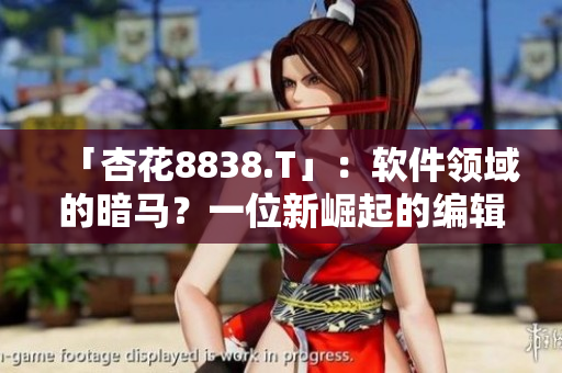 「杏花8838.T」：软件领域的暗马？一位新崛起的编辑之眼。