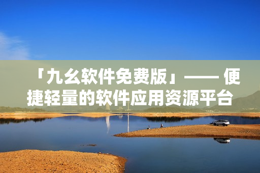 「九幺软件免费版」—— 便捷轻量的软件应用资源平台