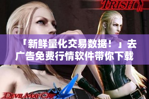 「新鲜量化交易数据！」去广告免费行情软件带你下载最新行情啦！