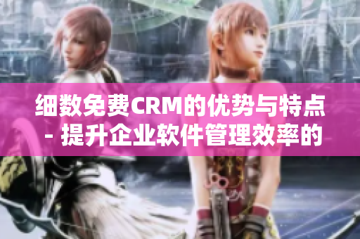 细数免费CRM的优势与特点 - 提升企业软件管理效率的必备利器！