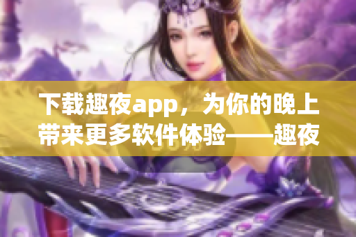 下载趣夜app，为你的晚上带来更多软件体验——趣夜app是什么？