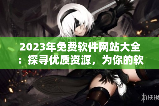 2023年免费软件网站大全：探寻优质资源，为你的软件使用保驾护航
