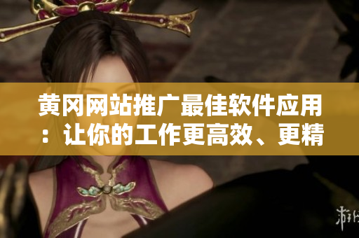 黄冈网站推广最佳软件应用：让你的工作更高效、更精准！