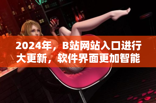 2024年，B站网站入口进行大更新，软件界面更加智能化！