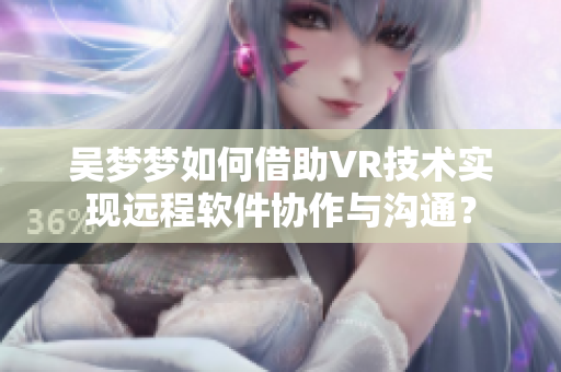 吴梦梦如何借助VR技术实现远程软件协作与沟通? 吴梦梦如何借助VR技术实现远程软件协作与沟通?