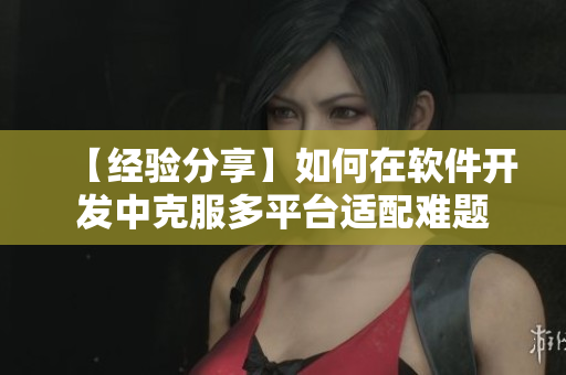 【经验分享】如何在软件开发中克服多平台适配难题