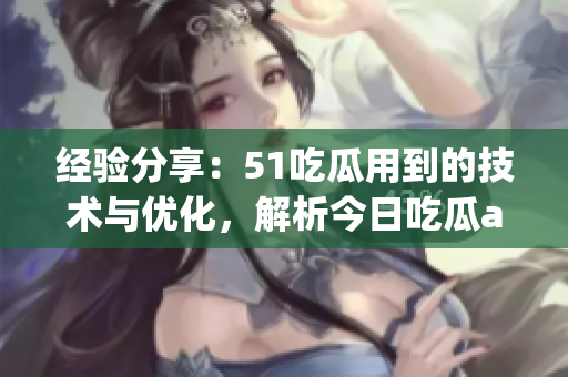 经验分享：51吃瓜用到的技术与优化，解析今日吃瓜app的成功之道